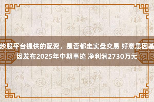 炒股平台提供的配资，是否都走实盘交易 好意思因基因发布2025年中期事迹 净利润2730万元