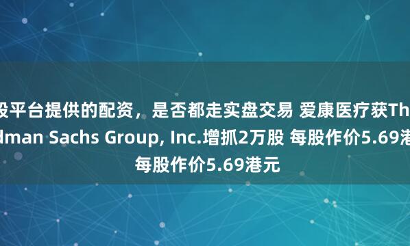 炒股平台提供的配资,是否都走实盘交易 爱康医疗获The Goldman Sachs Group, Inc.增抓2万股 每股作价5.69港元