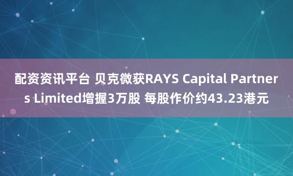 配资资讯平台 贝克微获RAYS Capital Partners Limited增握3万股 每股作价约43.23港元