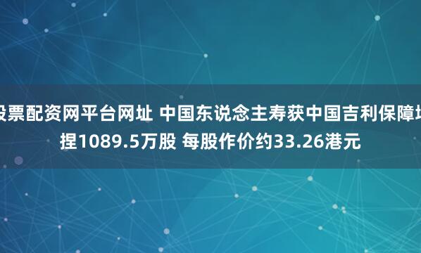 股票配资网平台网址 中国东说念主寿获中国吉利保障增捏1089.5万股 每股作价约33.26港元