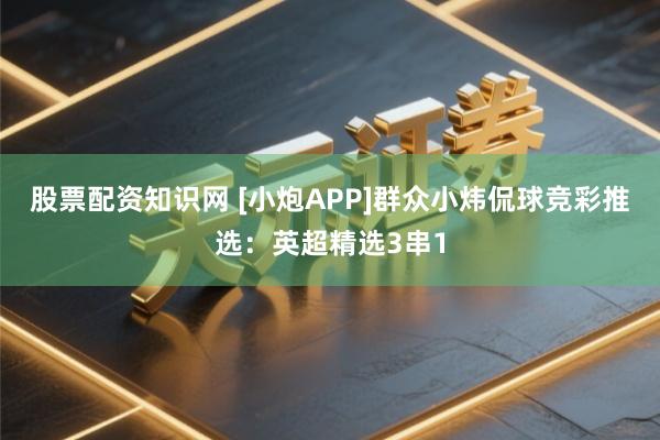 股票配资知识网 [小炮APP]群众小炜侃球竞彩推选：英超精选3串1