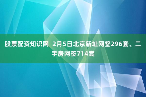 股票配资知识网  2月5日北京新址网签296套、二手房网签714套