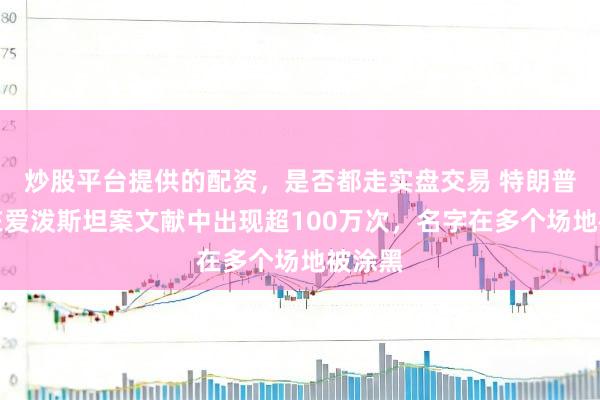 炒股平台提供的配资，是否都走实盘交易 特朗普被曝在爱泼斯坦案文献中出现超100万次，名字在多个场地被涂黑