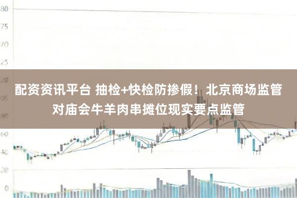 配资资讯平台 抽检+快检防掺假！北京商场监管对庙会牛羊肉串摊位现实要点监管