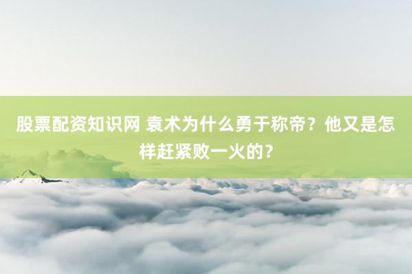 股票配资知识网 袁术为什么勇于称帝？他又是怎样赶紧败一火的？