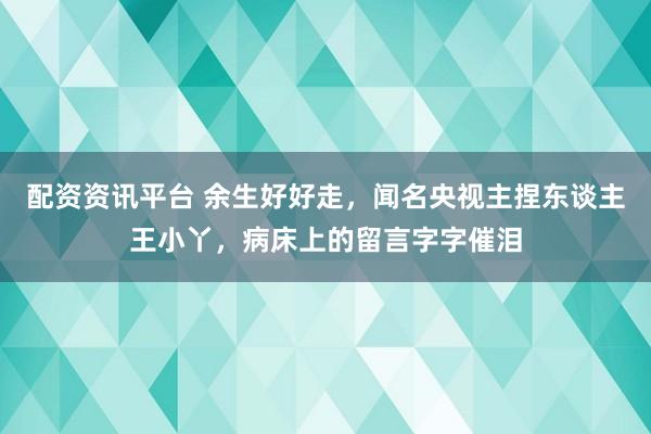 配资资讯平台 余生好好走，闻名央视主捏东谈主王小丫，病床上的留言字字催泪