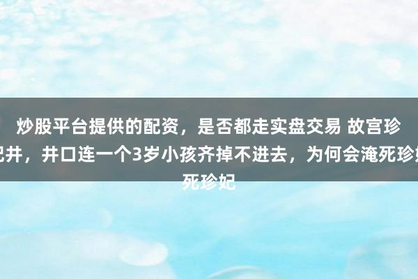 炒股平台提供的配资，是否都走实盘交易 故宫珍妃井，井口连一个3岁小孩齐掉不进去，为何会淹死珍妃