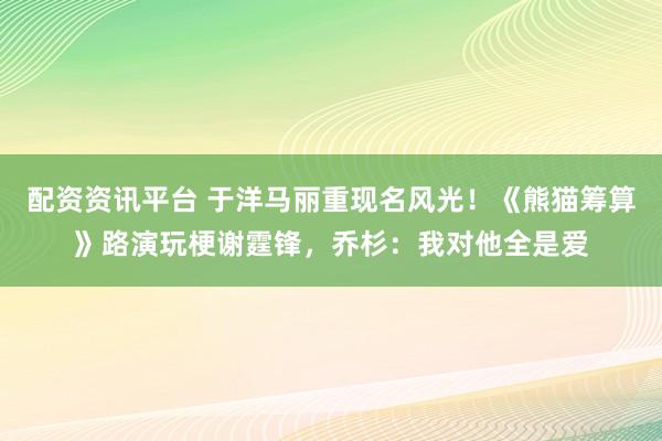 配资资讯平台 于洋马丽重现名风光！《熊猫筹算》路演玩梗谢霆锋，乔杉：我对他全是爱