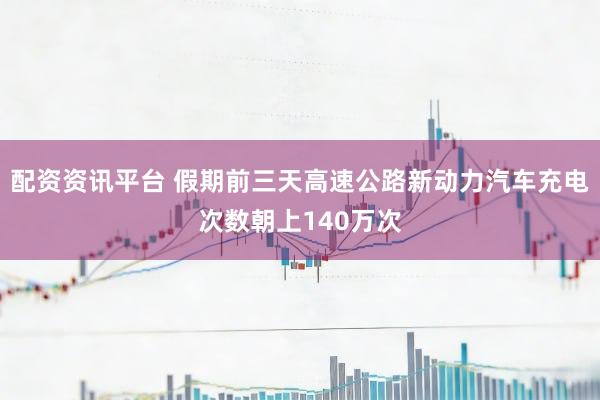 配资资讯平台 假期前三天高速公路新动力汽车充电次数朝上140万次