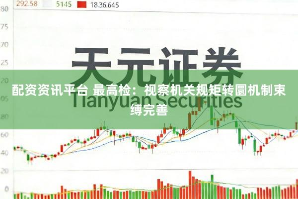 配资资讯平台 最高检：视察机关规矩转圜机制束缚完善