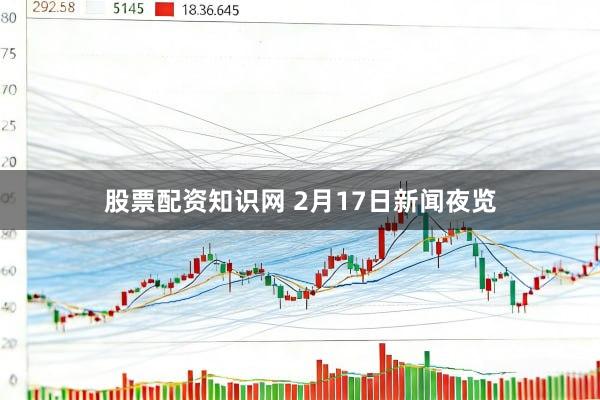 股票配资知识网 2月17日新闻夜览