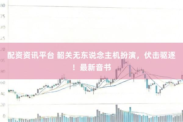 配资资讯平台 韶关无东说念主机扮演，伏击驱逐！最新音书