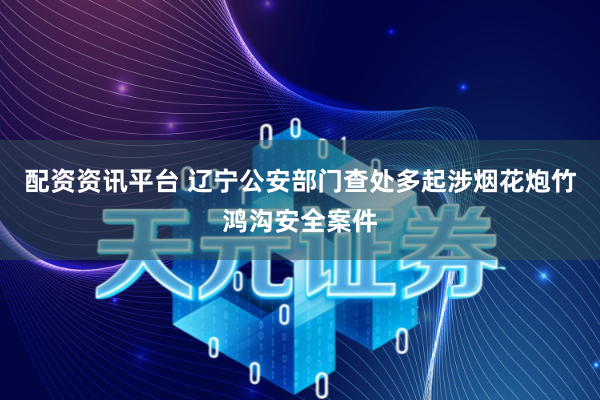 配资资讯平台 辽宁公安部门查处多起涉烟花炮竹鸿沟安全案件