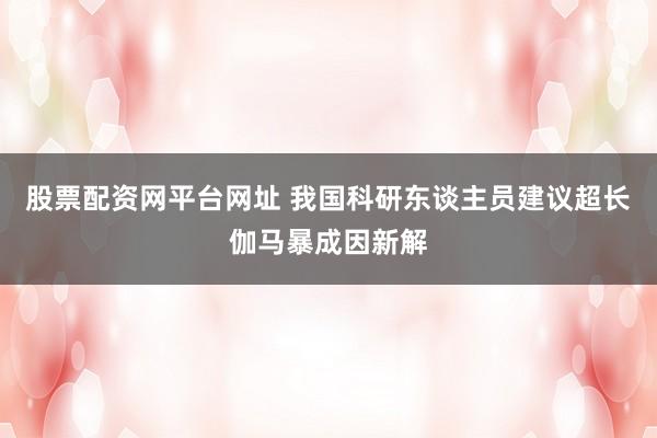 股票配资网平台网址 我国科研东谈主员建议超长伽马暴成因新解