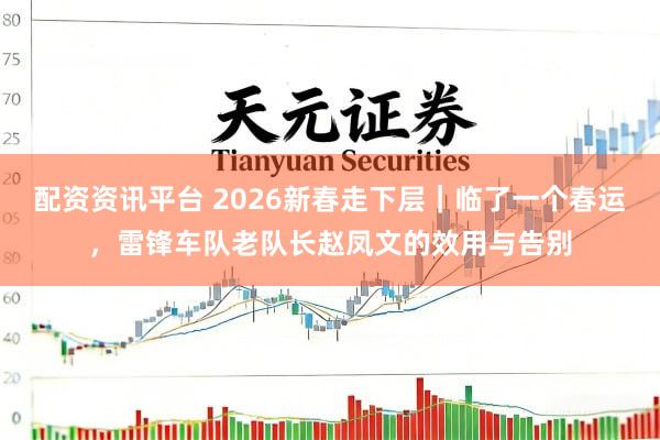 配资资讯平台 2026新春走下层｜临了一个春运，雷锋车队老队长赵凤文的效用与告别