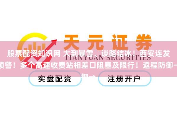 股票配资知识网 大到暴雪、谈路结冰！西安连发预警！多个高速收费站相差口阻塞及限行！返程防御→