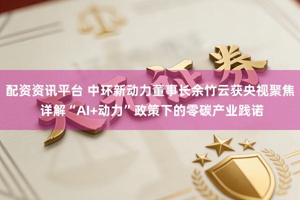 配资资讯平台 中环新动力董事长余竹云获央视聚焦 详解“AI+动力”政策下的零碳产业践诺