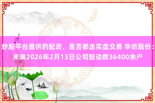 炒股平台提供的配资，是否都走实盘交易 华纺股份：末端2026年2月13日公司鼓动数36400余户