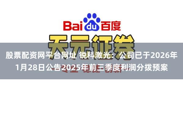 股票配资网平台网址 锐科激光：公司已于2026年1月28日公告2025年前三季度利润分拨预案