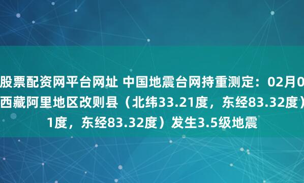 股票配资网平台网址 中国地震台网持重测定：02月06日05时00分在西藏阿里地区改则县（北纬33.21度，东经83.32度）发生3.5级地震