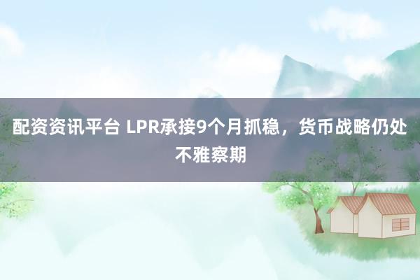 配资资讯平台 LPR承接9个月抓稳，货币战略仍处不雅察期
