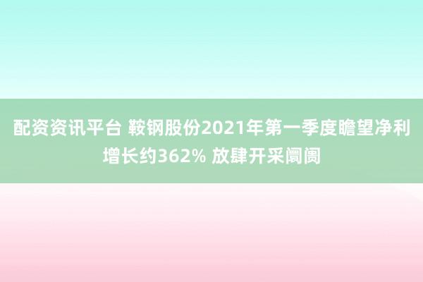 配资资讯平台 鞍钢股份2021年第一季度瞻望净利增长约362% 放肆开采阛阓