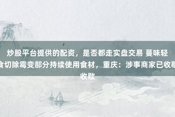 炒股平台提供的配资，是否都走实盘交易 蔓味轻食切除霉变部分持续使用食材，重庆：涉事商家已收歇