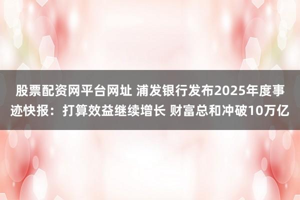 股票配资网平台网址 浦发银行发布2025年度事迹快报：打算效益继续增长 财富总和冲破10万亿