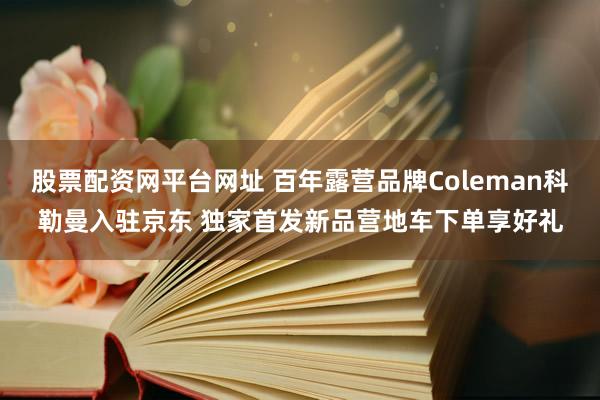 股票配资网平台网址 百年露营品牌Coleman科勒曼入驻京东 独家首发新品营地车下单享好礼