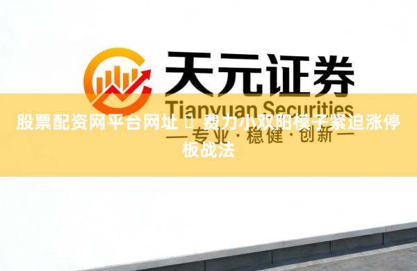 股票配资网平台网址 ​费力小双阳模子紧迫涨停板战法