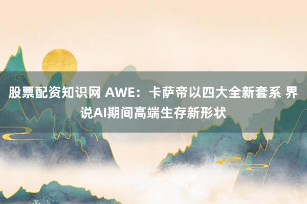 股票配资知识网 AWE:卡萨帝以四大全新套系 界说AI期间高端生存新形状