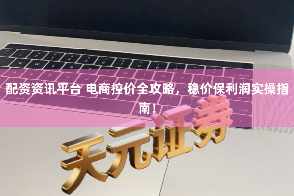 配资资讯平台 电商控价全攻略,稳价保利润实操指南!