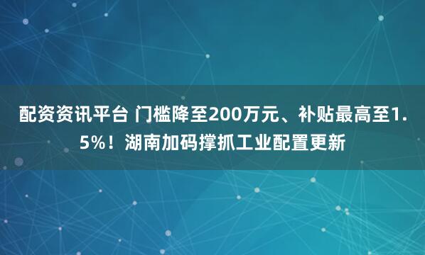 配资资讯平台 门槛降至200万元、补贴最高至1.5%！湖南加码撑抓工业配置更新