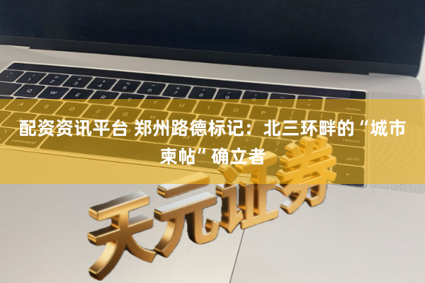 配资资讯平台 郑州路德标记:北三环畔的“城市柬帖”确立者