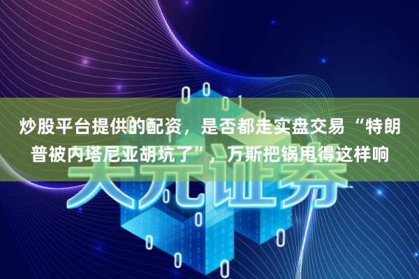 炒股平台提供的配资,是否都走实盘交易 “特朗普被内塔尼亚胡坑了”,万斯把锅甩得这样响