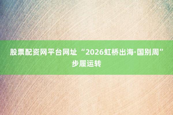 股票配资网平台网址 “2026虹桥出海·国别周”步履运转