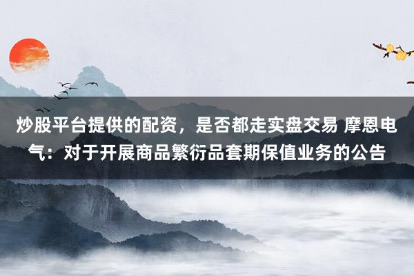 炒股平台提供的配资，是否都走实盘交易 摩恩电气：对于开展商品繁衍品套期保值业务的公告