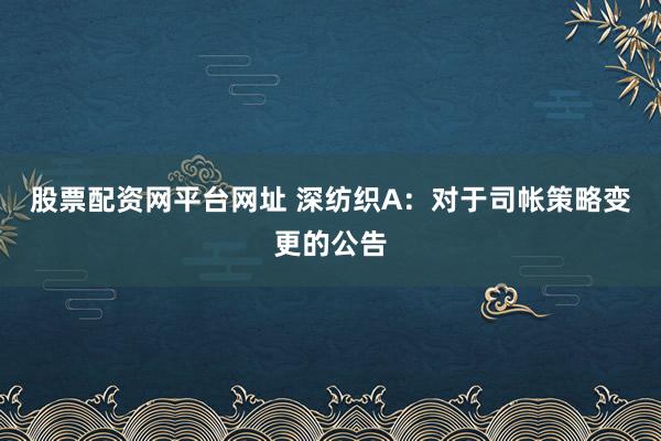 股票配资网平台网址 深纺织A：对于司帐策略变更的公告