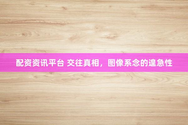 配资资讯平台 交往真相，图像系念的遑急性