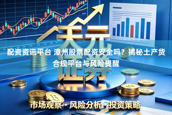 配资资讯平台 漳州股票配资安全吗？揭秘土产货合规平台与风险提醒