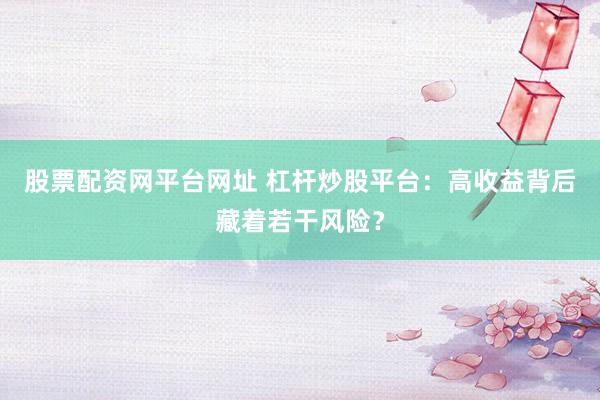 股票配资网平台网址 杠杆炒股平台：高收益背后藏着若干风险？