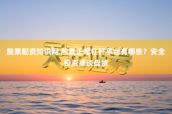 股票配资知识网 股票正规杠杆平台有哪些？安全投资渠谈盘货