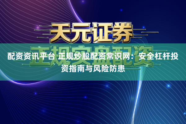 配资资讯平台 正规炒股配资常识网：安全杠杆投资指南与风险防患