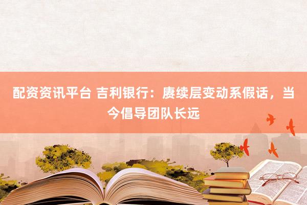 配资资讯平台 吉利银行：赓续层变动系假话，当今倡导团队长远