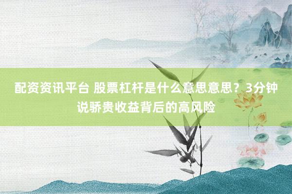 配资资讯平台 股票杠杆是什么意思意思？3分钟说骄贵收益背后的高风险