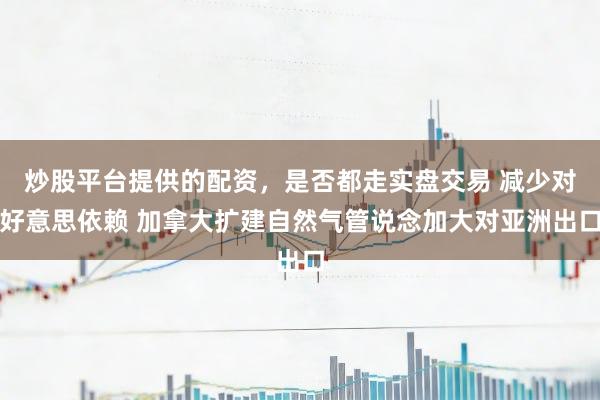 炒股平台提供的配资，是否都走实盘交易 减少对好意思依赖 加拿大扩建自然气管说念加大对亚洲出口