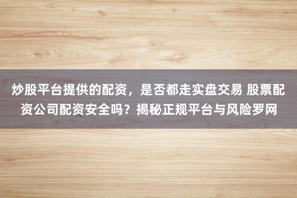 炒股平台提供的配资，是否都走实盘交易 股票配资公司配资安全吗？揭秘正规平台与风险罗网