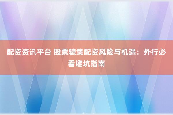 配资资讯平台 股票辘集配资风险与机遇：外行必看避坑指南