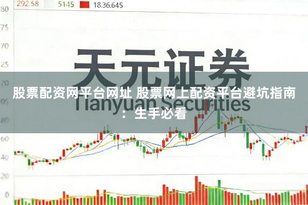 股票配资网平台网址 股票网上配资平台避坑指南：生手必看