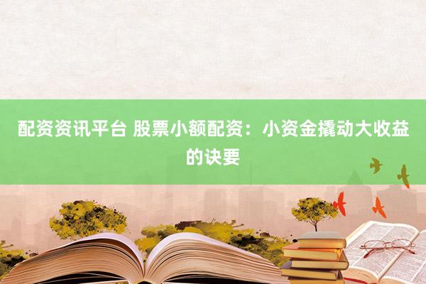 配资资讯平台 股票小额配资：小资金撬动大收益的诀要